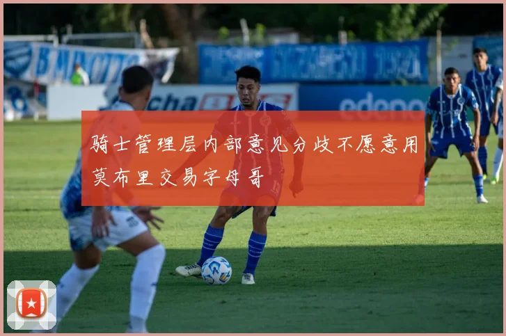 骑士管理层内部意见分歧不愿意用莫布里交易字母哥