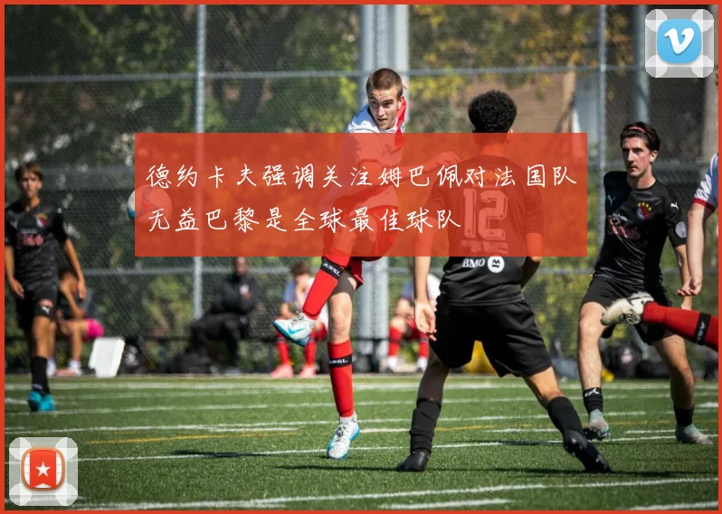 德约卡夫强调关注姆巴佩对法国队无益巴黎是全球最佳球队