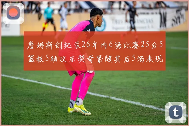 詹姆斯创纪录26年内6场比赛25分5篮板5助攻东契奇紧随其后5场表现出色