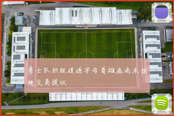 勇士队积极追逐字母哥雄鹿尚未拒绝交易提议