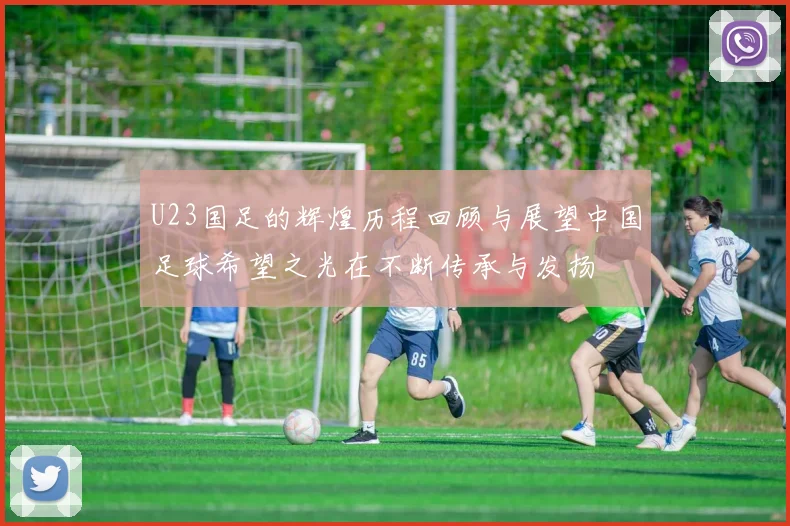 U23国足的辉煌历程回顾与展望中国足球希望之光在不断传承与发扬