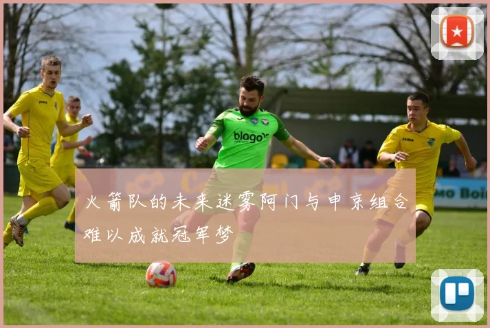 火箭队的未来迷雾阿门与申京组合难以成就冠军梦