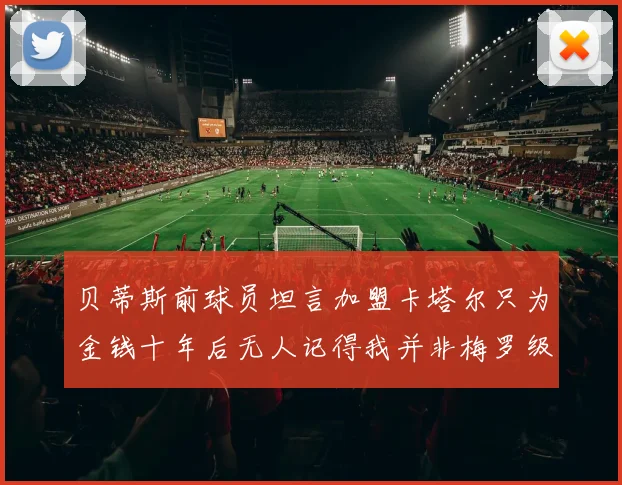 贝蒂斯前球员坦言加盟卡塔尔只为金钱十年后无人记得我并非梅罗级别