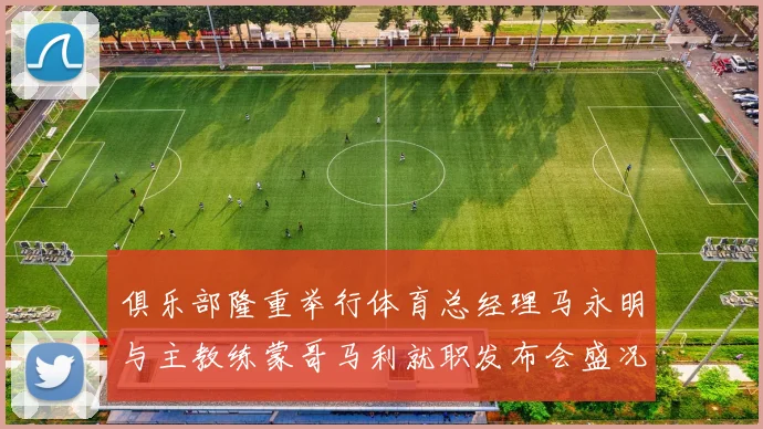 俱乐部隆重举行体育总经理马永明与主教练蒙哥马利就职发布会盛况回顾