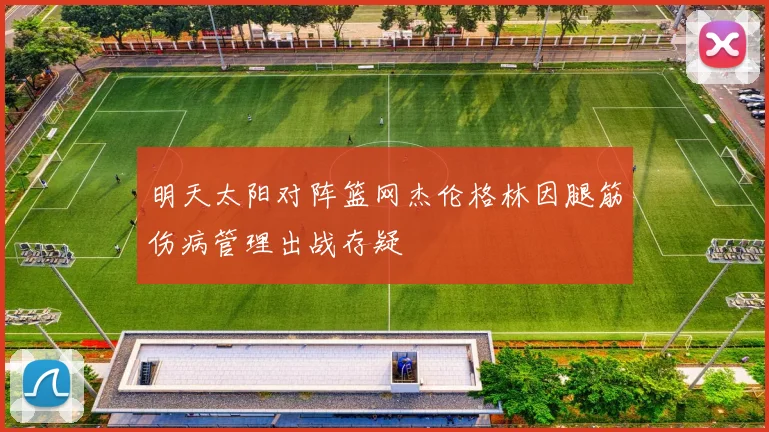 明天太阳对阵篮网杰伦格林因腿筋伤病管理出战存疑