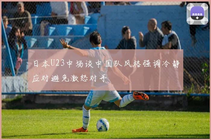 日本U23中场谈中国队风格强调冷静应对避免激怒对手