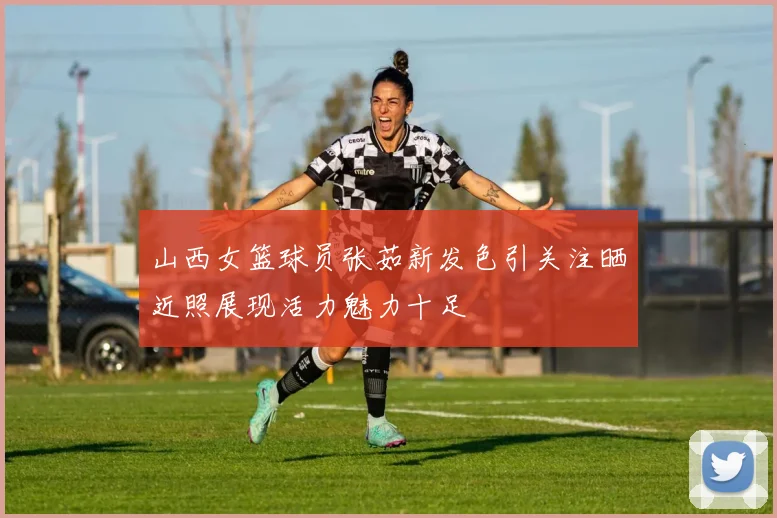 山西女篮球员张茹新发色引关注晒近照展现活力魅力十足