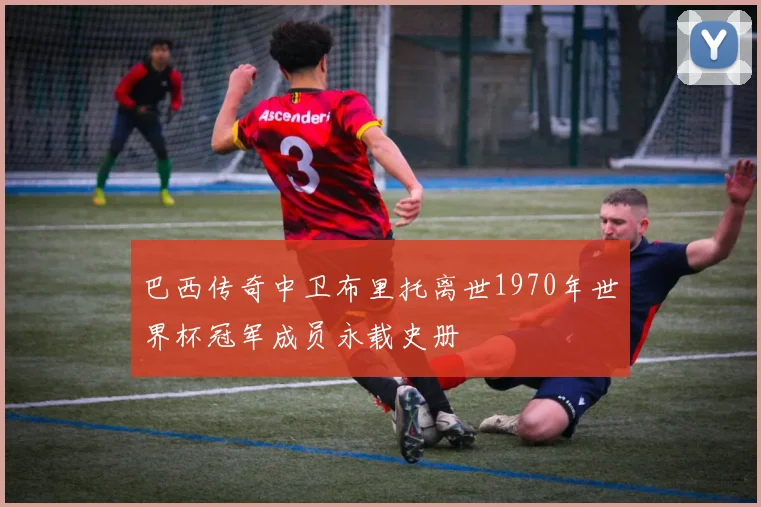 巴西传奇中卫布里托离世1970年世界杯冠军成员永载史册