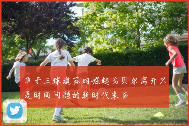 华子三球道苏姆崛起戈贝尔离开只是时间问题的新时代来临