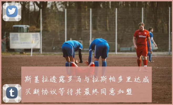 斯基拉透露罗马与拉斯帕多里达成买断协议等待其最终同意加盟