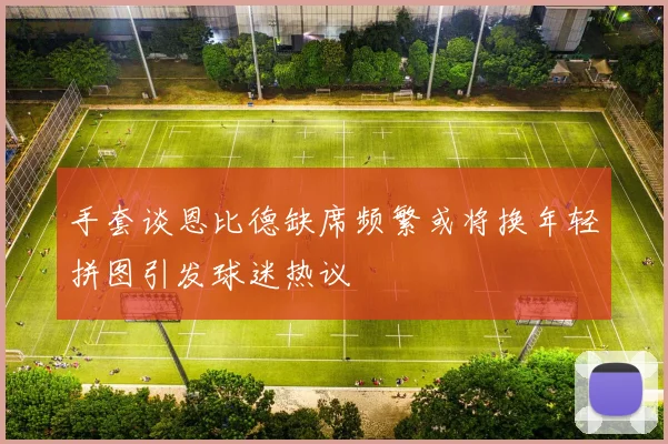 手套谈恩比德缺席频繁或将换年轻拼图引发球迷热议