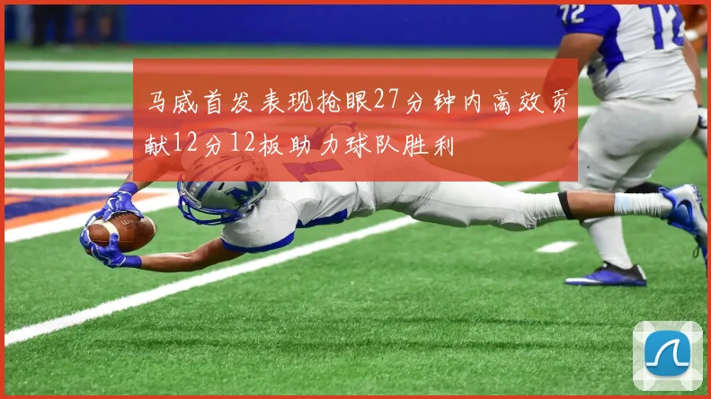 马威首发表现抢眼27分钟内高效贡献12分12板助力球队胜利