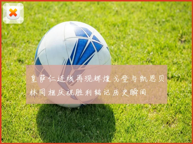 皇萨仁连线再现辉煌戈登与凯恩贝林同框庆祝胜利铭记历史瞬间