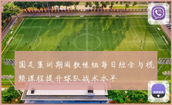 国足集训期间教练组每日短会与视频课程提升球队战术水平
