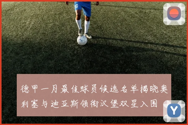 德甲一月最佳球员候选名单揭晓奥利塞与迪亚斯领衔汉堡双星入围