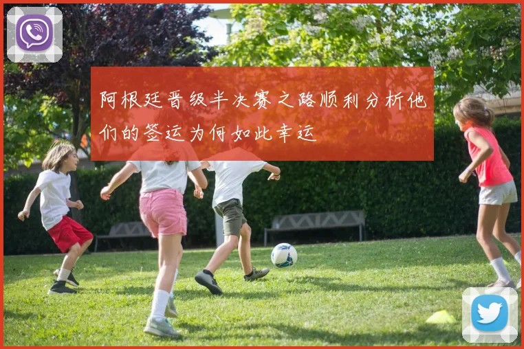 阿根廷晋级半决赛之路顺利分析他们的签运为何如此幸运