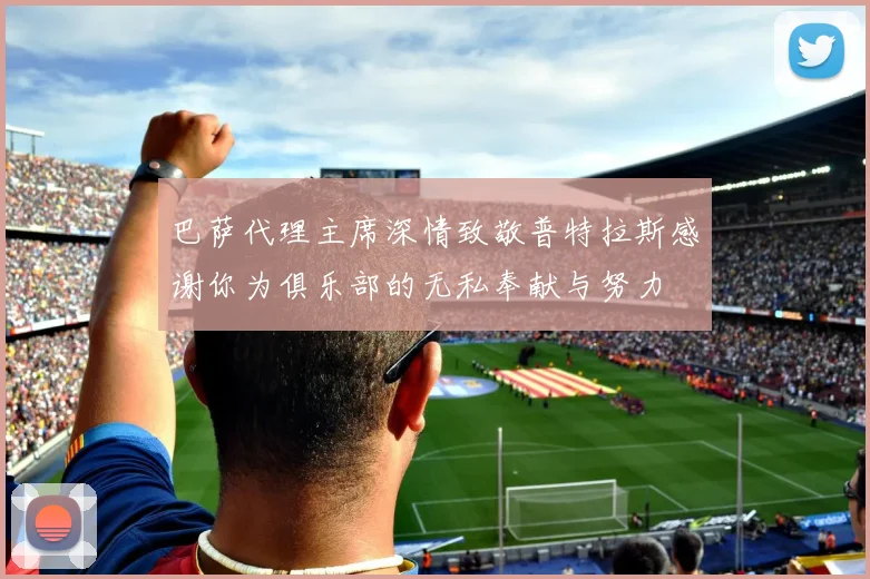 巴萨代理主席深情致敬普特拉斯感谢你为俱乐部的无私奉献与努力