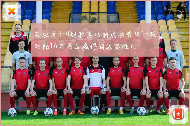 西班牙3-0战胜奥地利成功晋级16强时隔16年再度赢得淘汰赛胜利