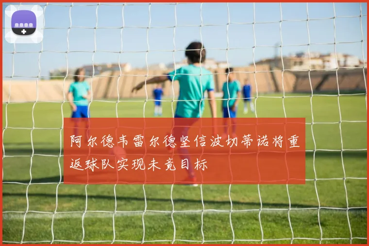 阿尔德韦雷尔德坚信波切蒂诺将重返球队实现未竟目标