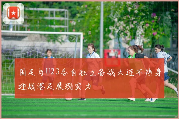 国足与U23各自独立备战大连不热身迎战港足展现实力