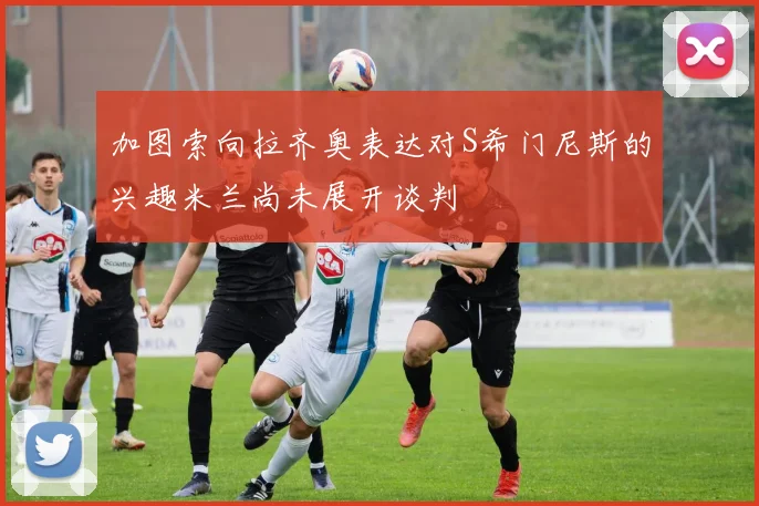 加图索向拉齐奥表达对S希门尼斯的兴趣米兰尚未展开谈判