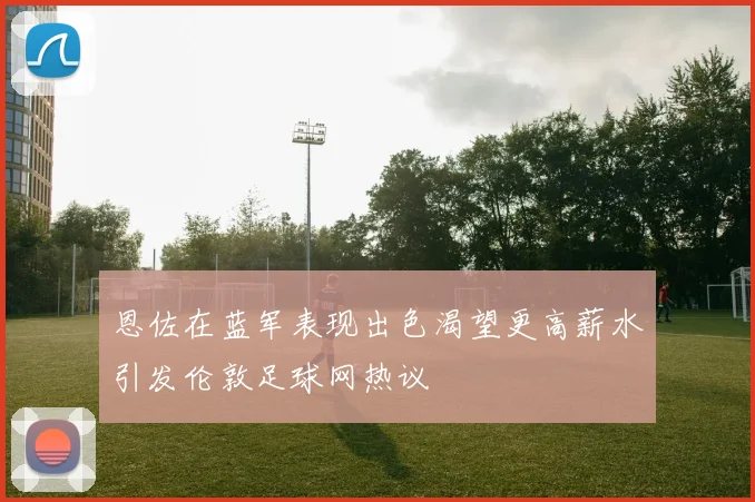 恩佐在蓝军表现出色渴望更高薪水引发伦敦足球网热议