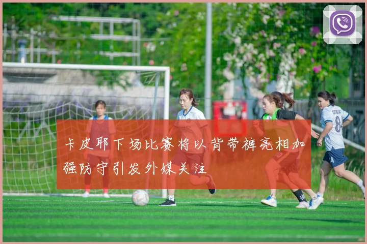 卡皮耶下场比赛将以背带裤亮相加强防守引发外媒关注