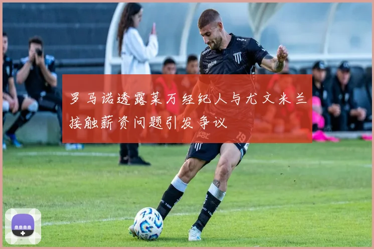 罗马诺透露莱万经纪人与尤文米兰接触薪资问题引发争议