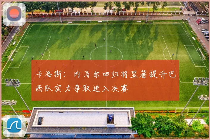 卡洛斯：内马尔回归将显著提升巴西队实力争取进入决赛
