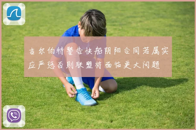 吉尔伯特警告快船阴阳合同若属实应严惩否则联盟将面临更大问题