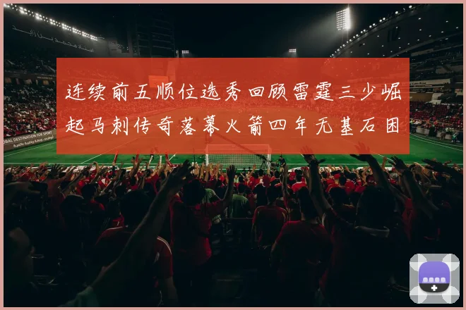 连续前五顺位选秀回顾雷霆三少崛起马刺传奇落幕火箭四年无基石困境