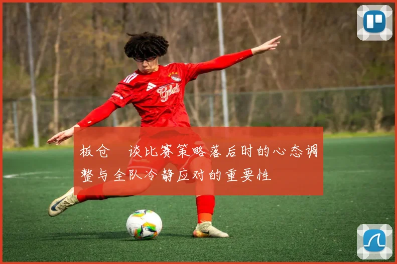 板仓滉谈比赛策略落后时的心态调整与全队冷静应对的重要性