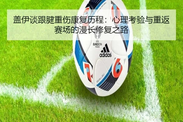 盖伊谈跟腱重伤康复历程:心理考验与重返赛场的漫长修复之路